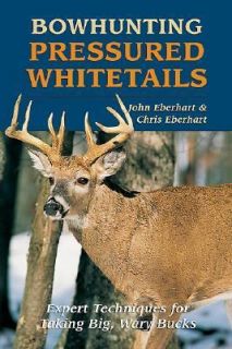 Bowhunting Pressured Whitetails by Chris Eberhart and John Eberhart 