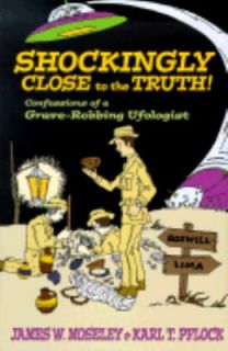 Shockingly Close to the Truth Confessions of a Grave Robbing Ufologist 